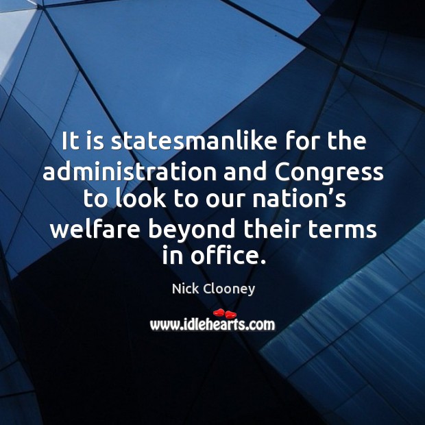 It is statesmanlike for the administration and congress to look to our nation’s welfare beyond their terms in office. Nick Clooney Picture Quote