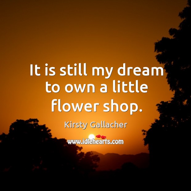 It is still my dream to own a little flower shop. Kirsty Gallacher Picture Quote