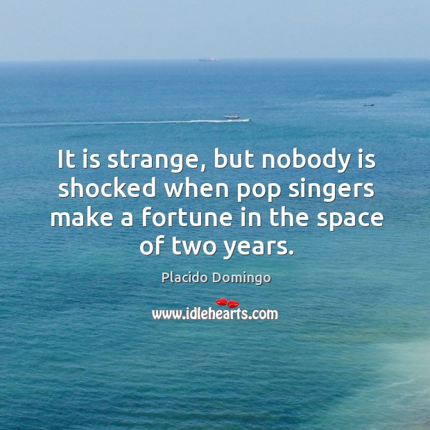 It is strange, but nobody is shocked when pop singers make a fortune in the space of two years. Placido Domingo Picture Quote