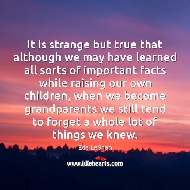It is strange but true that although we may have learned all Eda LeShan Picture Quote