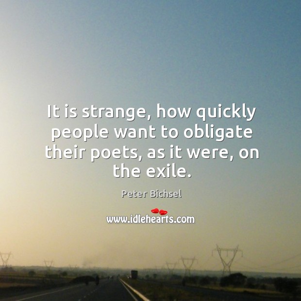 It is strange, how quickly people want to obligate their poets, as it were, on the exile. Peter Bichsel Picture Quote