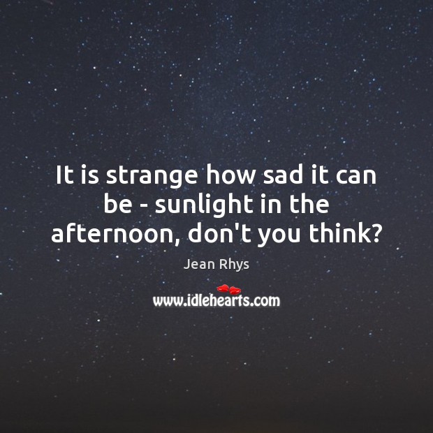 It is strange how sad it can be – sunlight in the afternoon, don’t you think? Jean Rhys Picture Quote