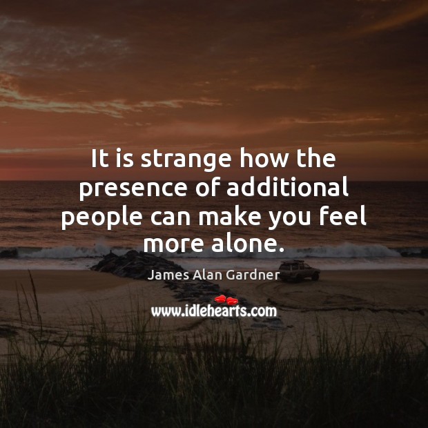 It is strange how the presence of additional people can make you feel more alone. James Alan Gardner Picture Quote
