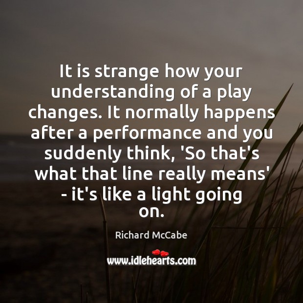It is strange how your understanding of a play changes. It normally Richard McCabe Picture Quote