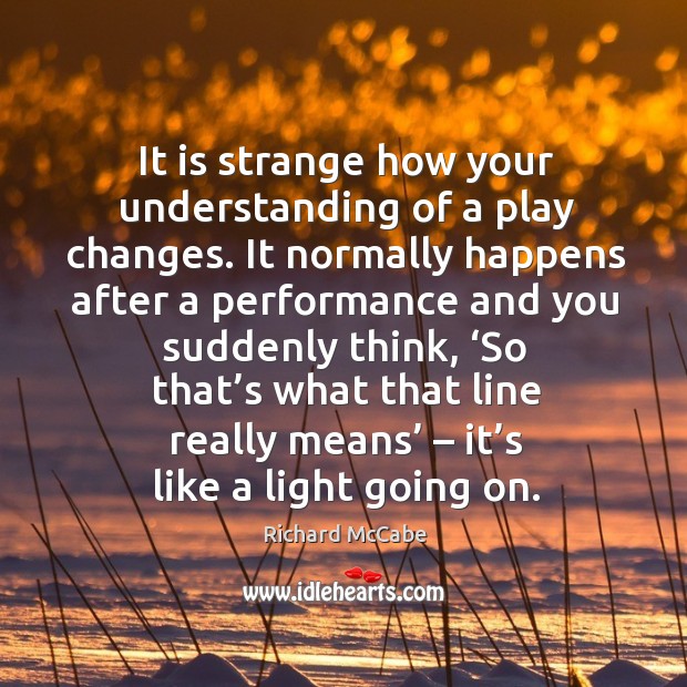 It is strange how your understanding of a play changes. It normally happens after a performance and you suddenly think Richard McCabe Picture Quote