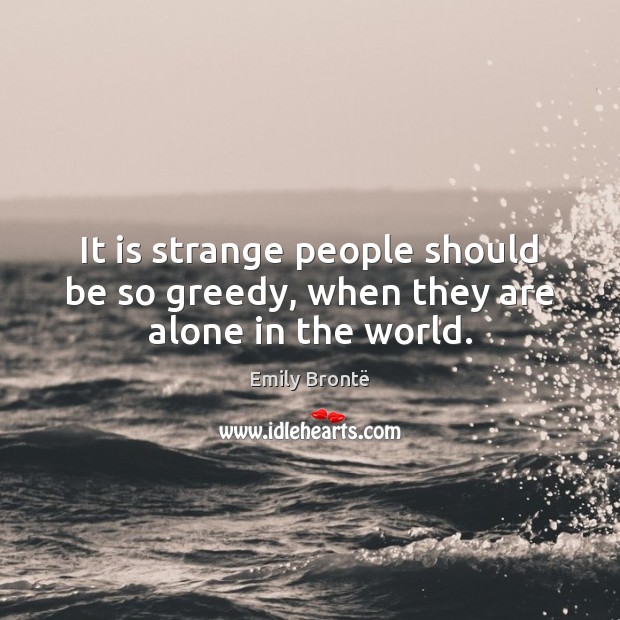 It is strange people should be so greedy, when they are alone in the world. Emily Brontë Picture Quote