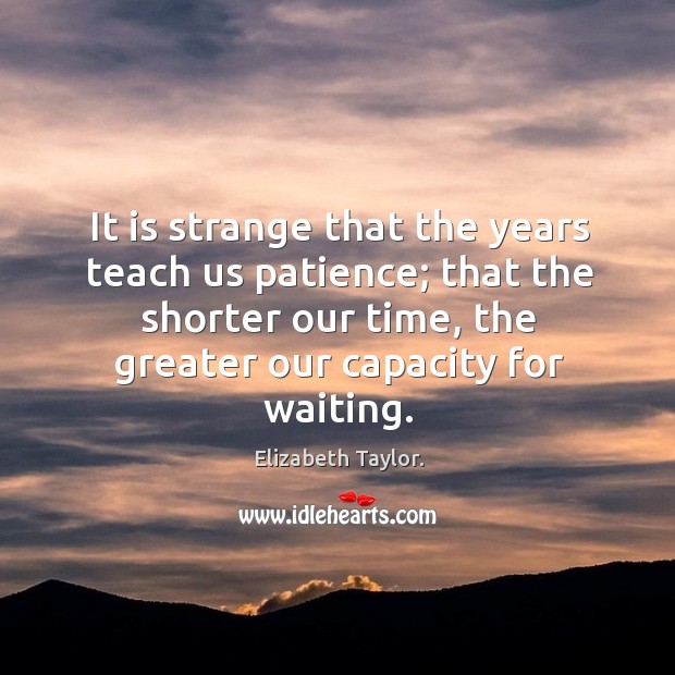 It is strange that the years teach us patience; that the shorter our time, the greater our capacity for waiting. Elizabeth Taylor. Picture Quote