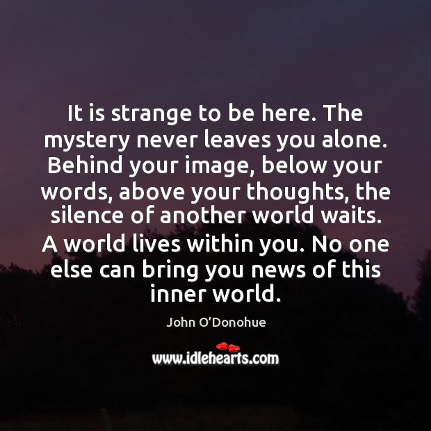 It is strange to be here. The mystery never leaves you alone. John O’Donohue Picture Quote