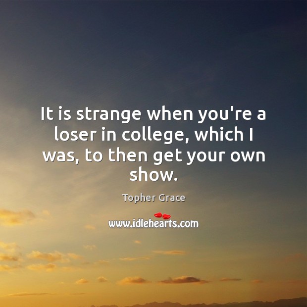 It is strange when you’re a loser in college, which I was, to then get your own show. Topher Grace Picture Quote