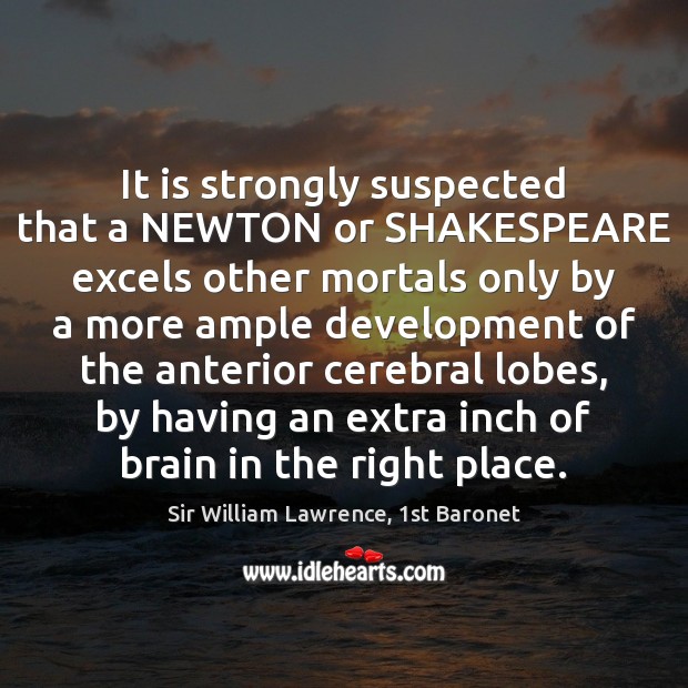 It is strongly suspected that a NEWTON or SHAKESPEARE excels other mortals Sir William Lawrence, 1st Baronet Picture Quote