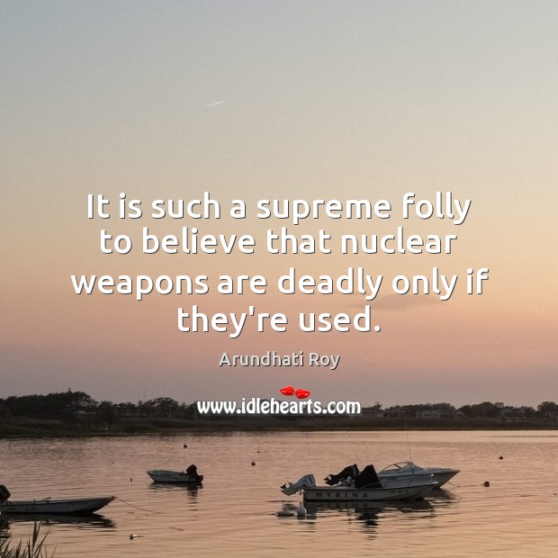 It is such a supreme folly to believe that nuclear weapons are Arundhati Roy Picture Quote