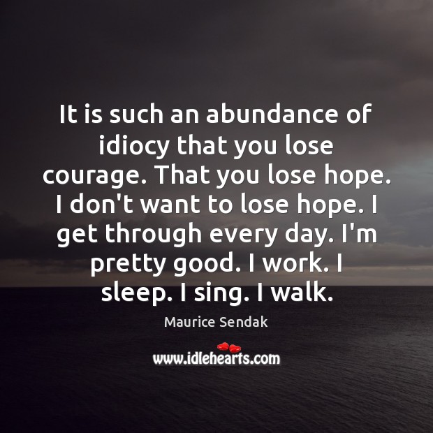 It is such an abundance of idiocy that you lose courage. That Maurice Sendak Picture Quote
