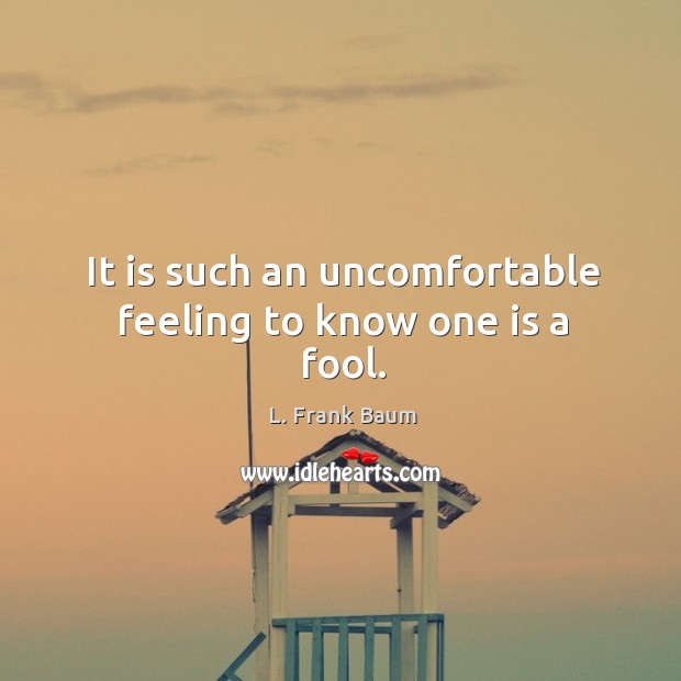 It is such an uncomfortable feeling to know one is a fool. L. Frank Baum Picture Quote