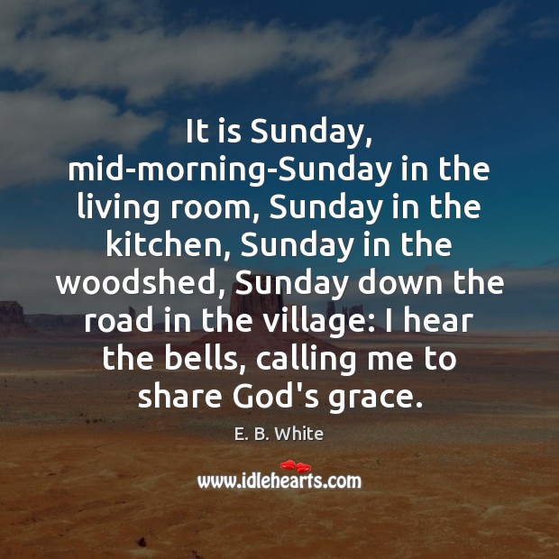 It is Sunday, mid-morning-Sunday in the living room, Sunday in the kitchen, E. B. White Picture Quote