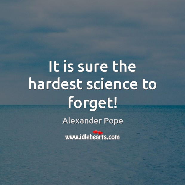 It is sure the hardest science to forget! Alexander Pope Picture Quote