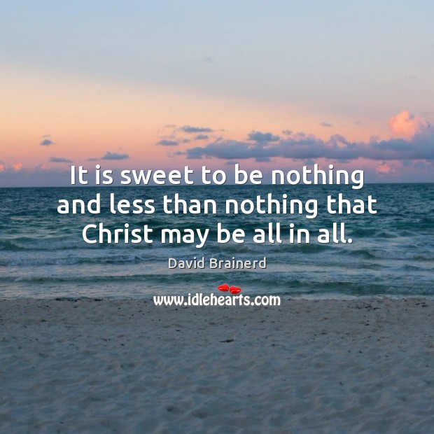 It is sweet to be nothing and less than nothing that Christ may be all in all. David Brainerd Picture Quote