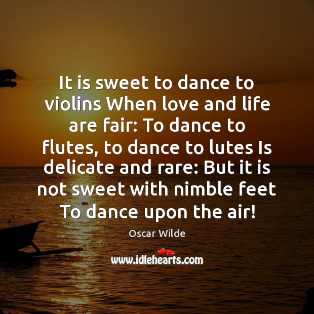 It is sweet to dance to violins When love and life are Oscar Wilde Picture Quote