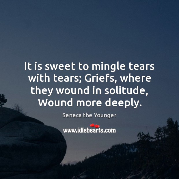 It is sweet to mingle tears with tears; Griefs, where they wound Seneca the Younger Picture Quote