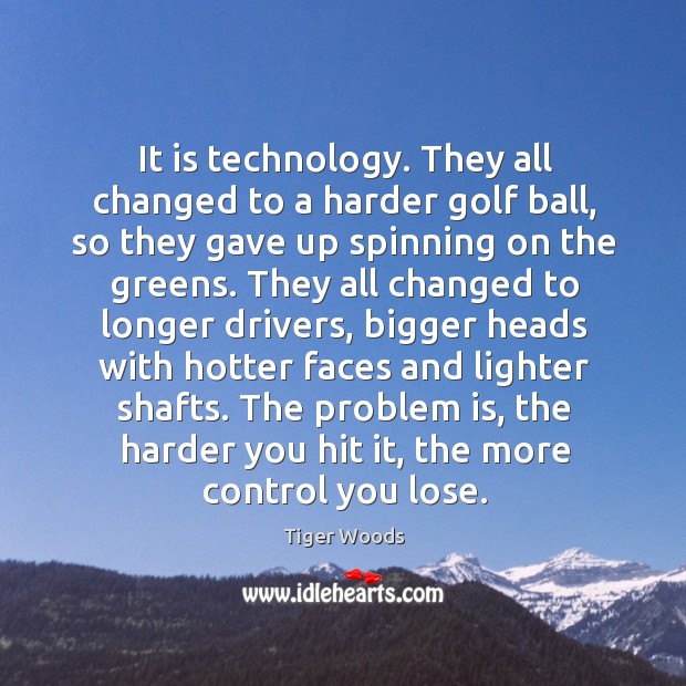 It is technology. They all changed to a harder golf ball, so Tiger Woods Picture Quote