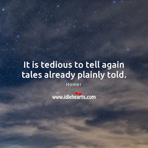 It is tedious to tell again tales already plainly told. 