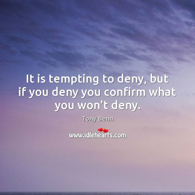 It is tempting to deny, but if you deny you confirm what you won’t deny. Tony Benn Picture Quote