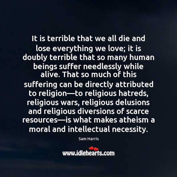 It is terrible that we all die and lose everything we love; Sam Harris Picture Quote