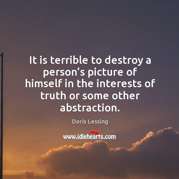 It is terrible to destroy a person’s picture of himself in the interests of truth or some other abstraction. Doris Lessing Picture Quote