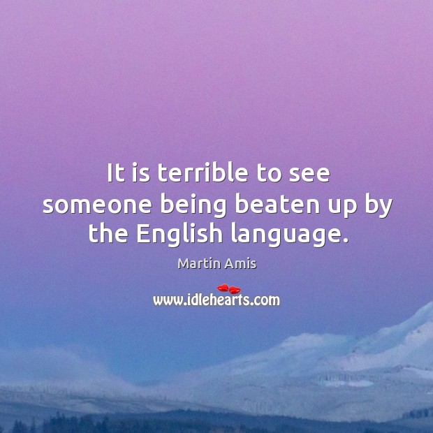 It is terrible to see someone being beaten up by the English language. Martin Amis Picture Quote