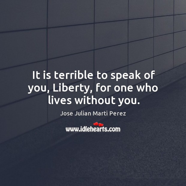 It is terrible to speak of you, liberty, for one who lives without you. Jose Julian Marti Perez Picture Quote