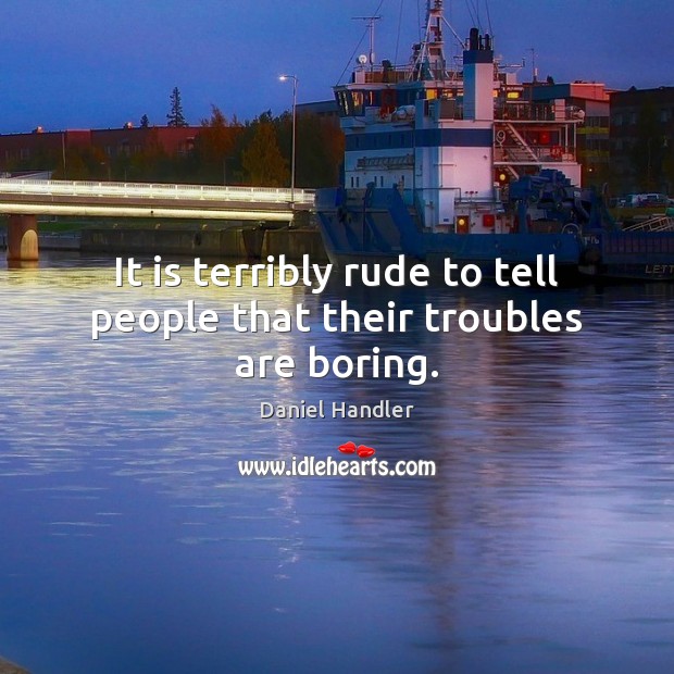 It is terribly rude to tell people that their troubles are boring. Daniel Handler Picture Quote
