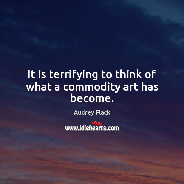 It is terrifying to think of what a commodity art has become. Audrey Flack Picture Quote
