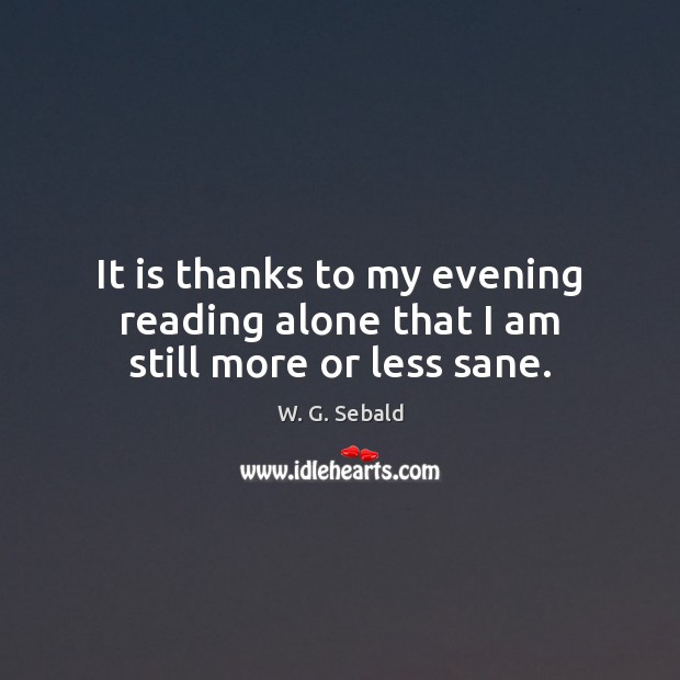 It is thanks to my evening reading alone that I am still more or less sane. W. G. Sebald Picture Quote
