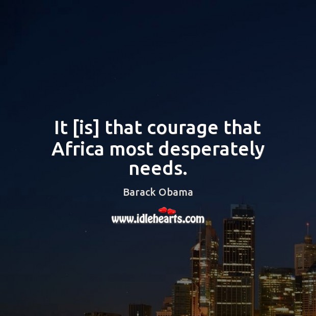 It [is] that courage that Africa most desperately needs. Barack Obama Picture Quote
