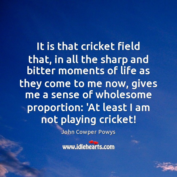 It is that cricket field that, in all the sharp and bitter John Cowper Powys Picture Quote