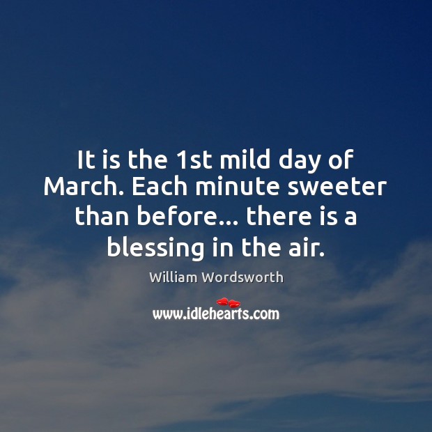 It is the 1st mild day of March. Each minute sweeter than William Wordsworth Picture Quote