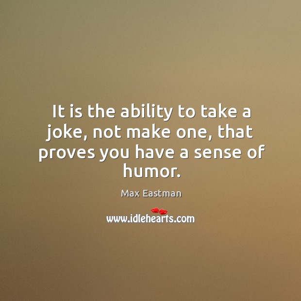It is the ability to take a joke, not make one, that proves you have a sense of humor. Image