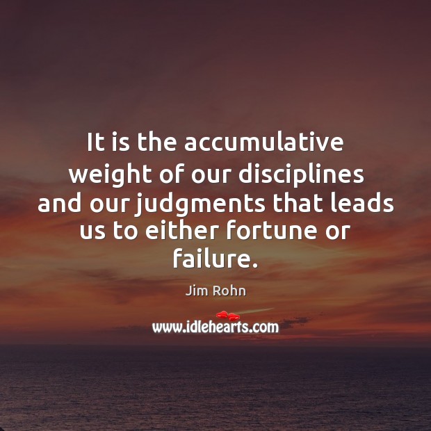It is the accumulative weight of our disciplines and our judgments that Jim Rohn Picture Quote