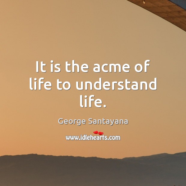 It is the acme of life to understand life. George Santayana Picture Quote