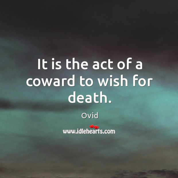 It is the act of a coward to wish for death. Ovid Picture Quote
