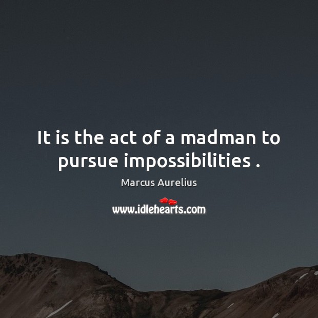 It is the act of a madman to pursue impossibilities . Marcus Aurelius Picture Quote