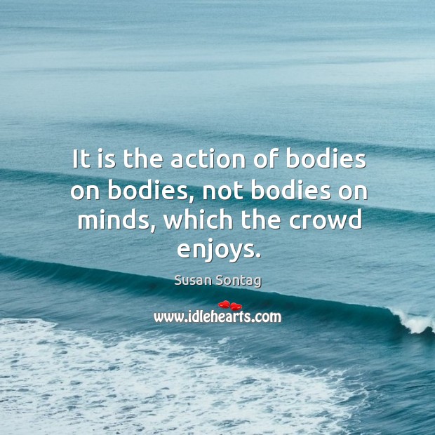 It is the action of bodies on bodies, not bodies on minds, which the crowd enjoys. Image