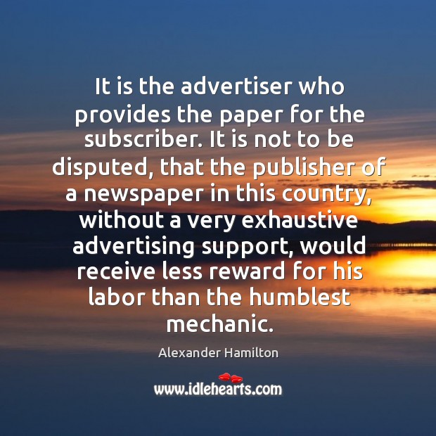 It is the advertiser who provides the paper for the subscriber. Alexander Hamilton Picture Quote