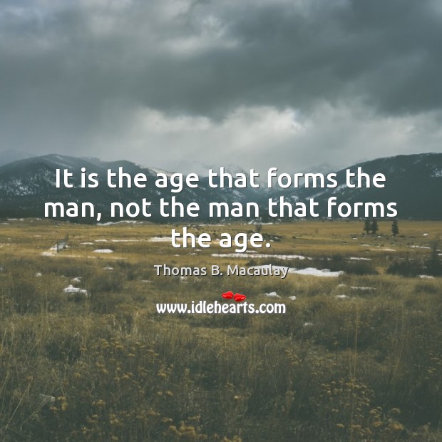 It is the age that forms the man, not the man that forms the age. Thomas B. Macaulay Picture Quote