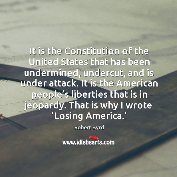 It is the american people’s liberties that is in jeopardy. That is why I wrote ‘losing america.’ Robert Byrd Picture Quote