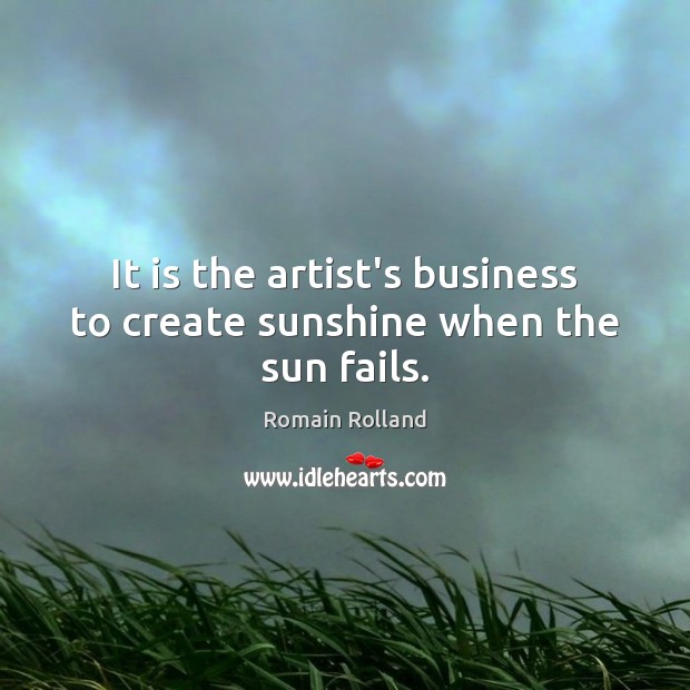 It is the artist’s business to create sunshine when the sun fails. Romain Rolland Picture Quote