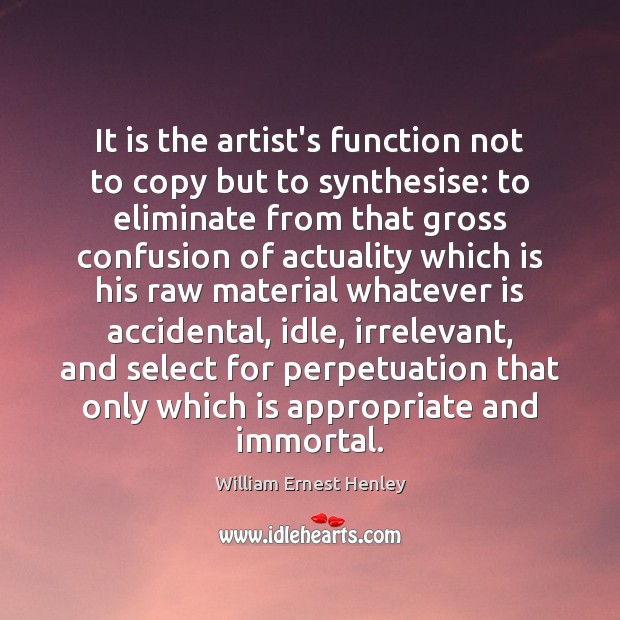 It is the artist’s function not to copy but to synthesise: to William Ernest Henley Picture Quote