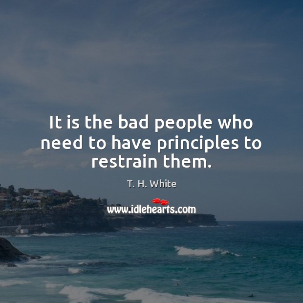 It is the bad people who need to have principles to restrain them. T. H. White Picture Quote
