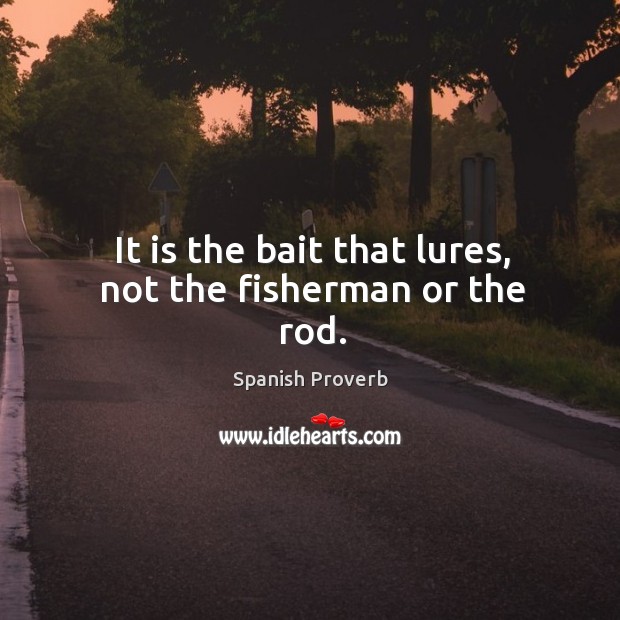 It is the bait that lures, not the fisherman or the rod. Image