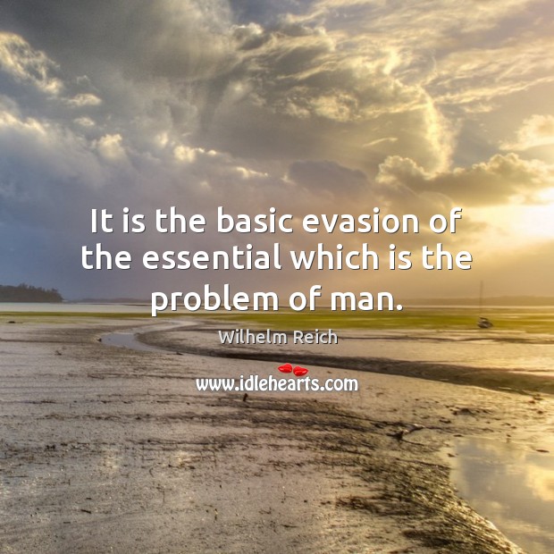It is the basic evasion of the essential which is the problem of man. Wilhelm Reich Picture Quote