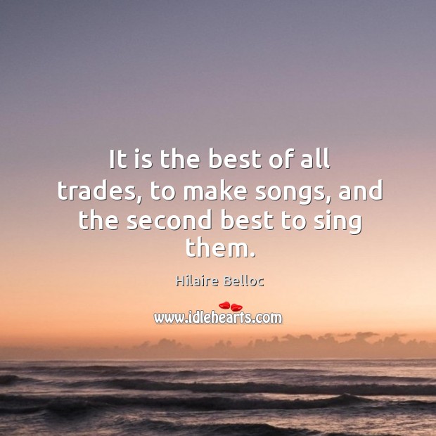 It is the best of all trades, to make songs, and the second best to sing them. Hilaire Belloc Picture Quote